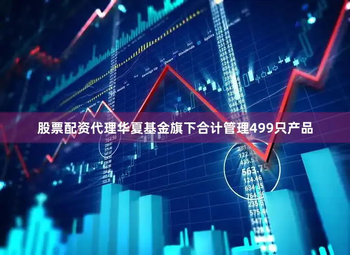 股票配资代理华夏基金旗下合计管理499只产品