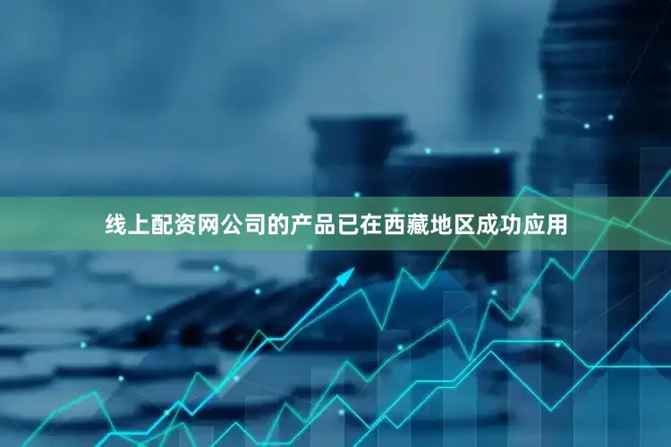 线上配资网公司的产品已在西藏地区成功应用