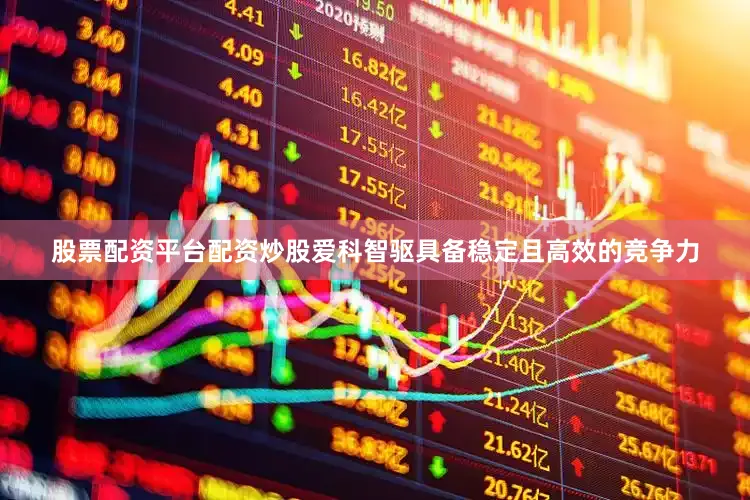 股票配资平台配资炒股爱科智驱具备稳定且高效的竞争力