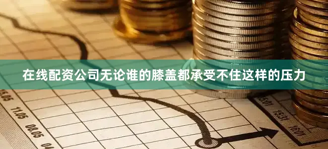 在线配资公司无论谁的膝盖都承受不住这样的压力