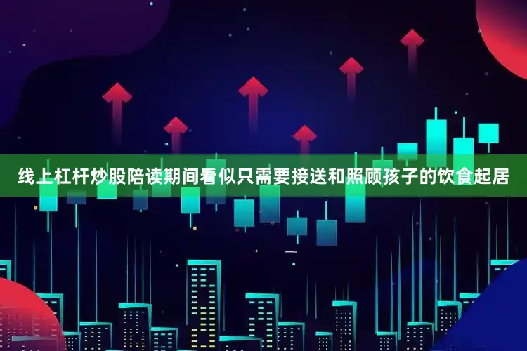 线上杠杆炒股陪读期间看似只需要接送和照顾孩子的饮食起居