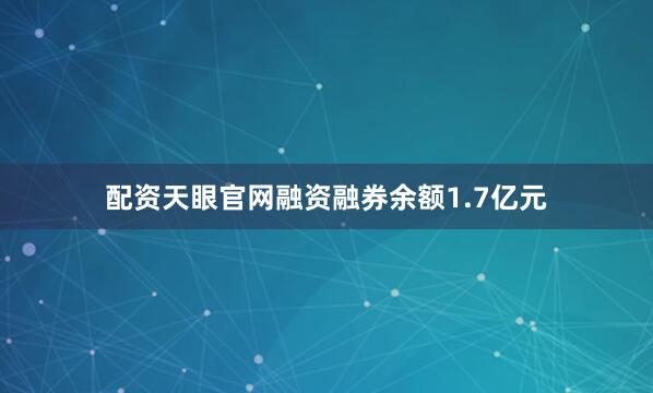 配资天眼官网融资融券余额1.7亿元