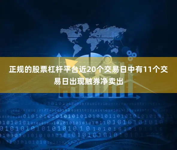 正规的股票杠杆平台近20个交易日中有11个交易日出现融券净卖出