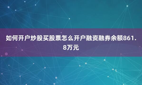 如何开户炒股买股票怎么开户融资融券余额861.8万元