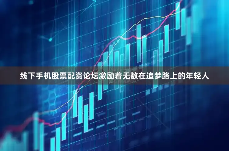 线下手机股票配资论坛激励着无数在追梦路上的年轻人