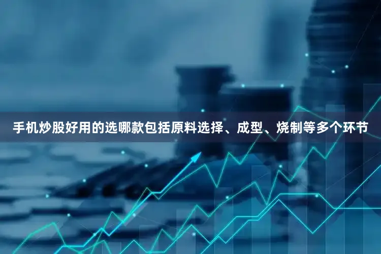 手机炒股好用的选哪款包括原料选择、成型、烧制等多个环节