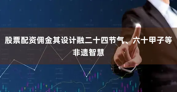 股票配资佣金其设计融二十四节气、六十甲子等非遗智慧